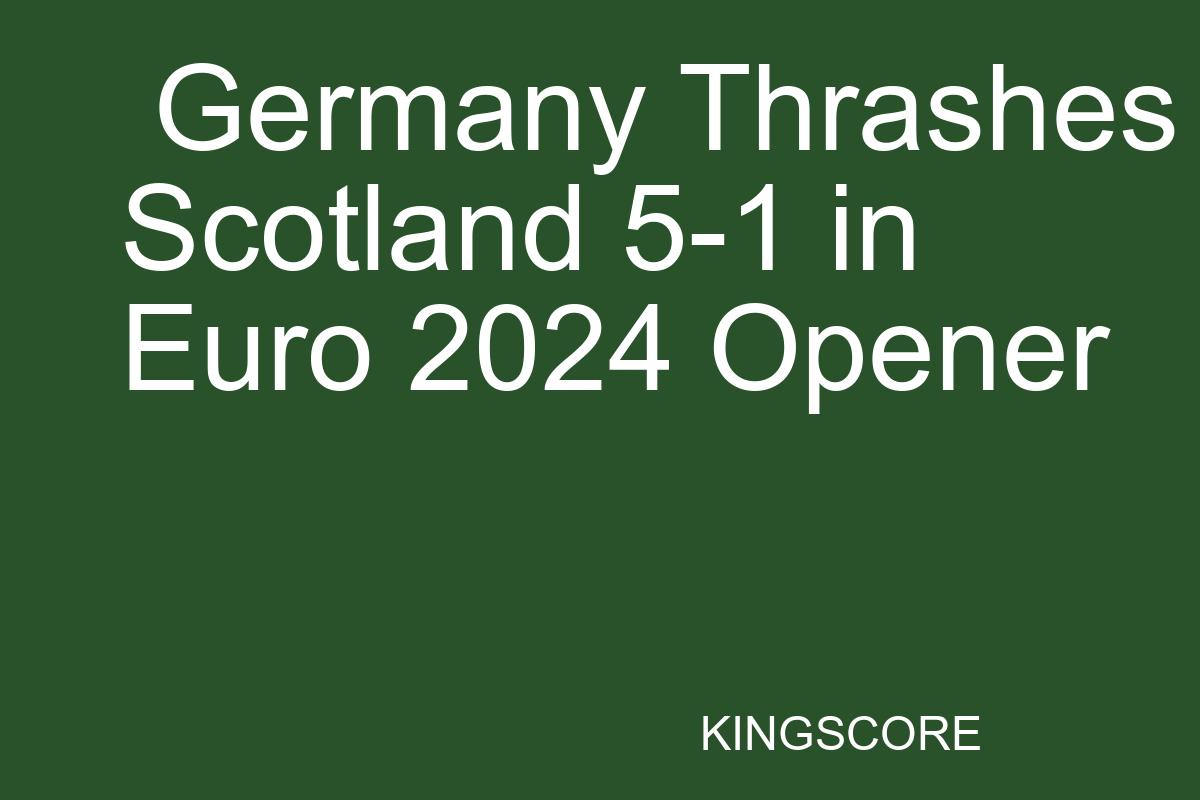 Germany Thrashes Scotland 5-1 in Euro 2024 Opener - Kingscore