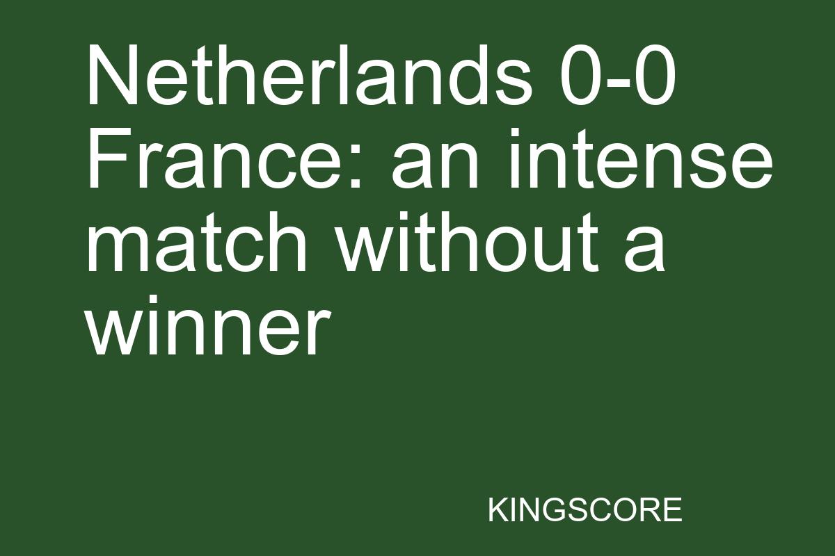 Netherlands 0-0 France: an intense match without a winner - Kingscore
